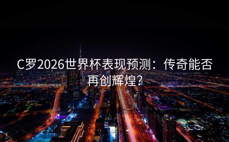C罗2026世界杯表现预测:传奇能否再创辉煌? C罗2026世界杯表现预测:传奇能否再创辉煌?
