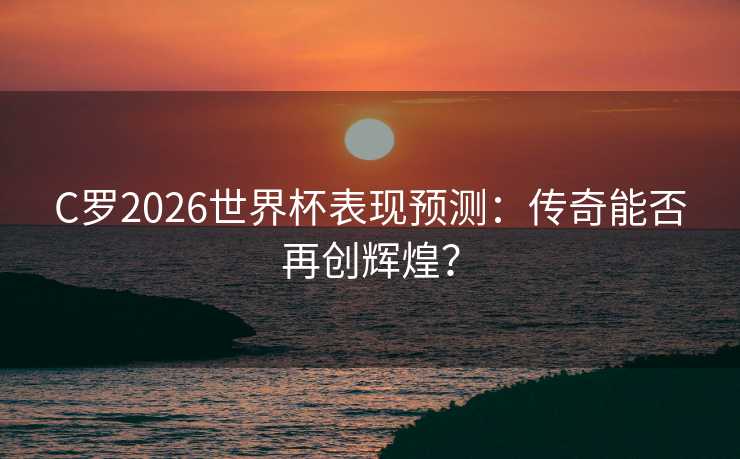 C罗2026世界杯表现预测:传奇能否再创辉煌? C罗2026世界杯表现预测:传奇能否再创辉煌?