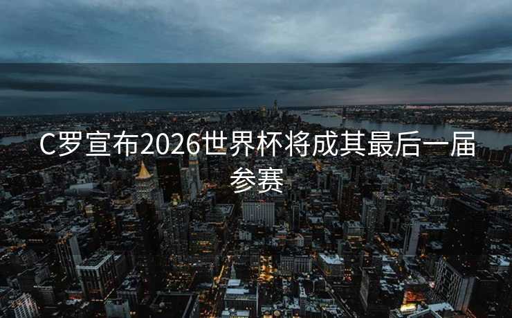 C罗宣布2026世界杯将成其最后一届参赛 C罗宣布2026世界杯将成其最后一届参赛