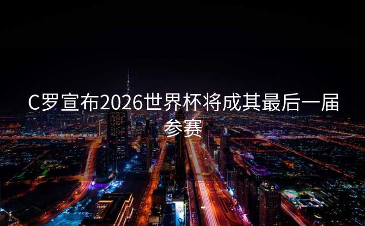 C罗宣布2026世界杯将成其最后一届参赛