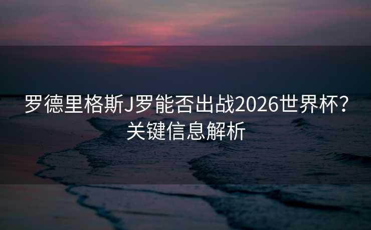 罗德里格斯J罗能否出战2026世界杯？关键信息解析