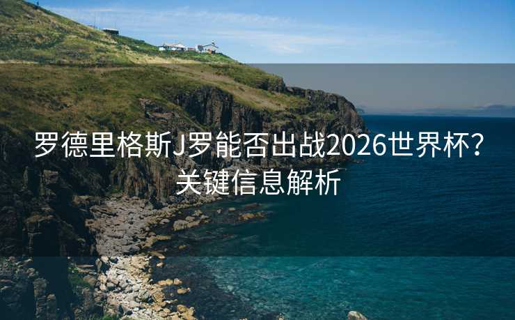 罗德里格斯J罗能否出战2026世界杯？关键信息解析