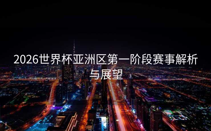 2026世界杯亚洲区第一阶段赛事解析与展望