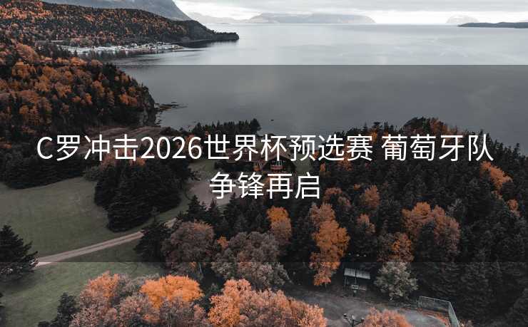 C罗冲击2026世界杯预选赛 葡萄牙队争锋再启