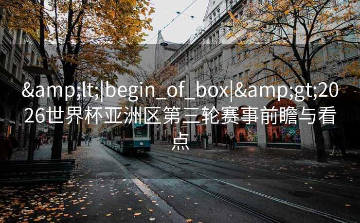 <|begin_of_box|>2026世界杯亚洲区第三轮赛事前瞻与看点
