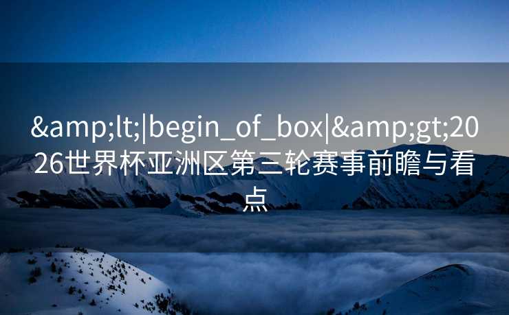 <|begin_of_box|>2026世界杯亚洲区第三轮赛事前瞻与看点