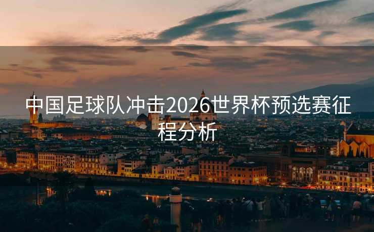 中国足球队冲击2026世界杯预选赛征程分析