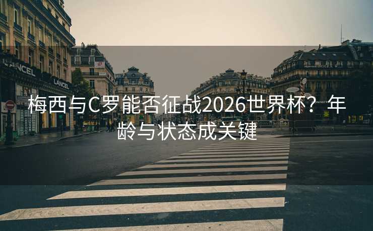 梅西与C罗能否征战2026世界杯？年龄与状态成关键