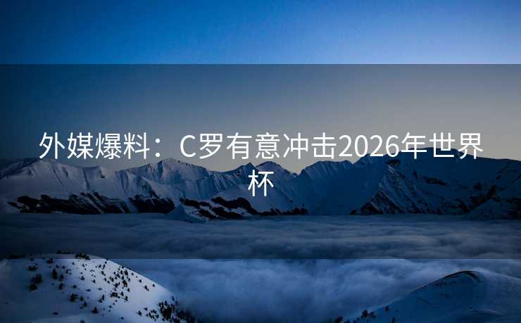 外媒爆料：C罗有意冲击2026年世界杯