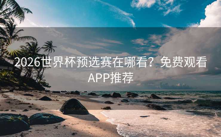 2026世界杯预选赛在哪看？免费观看APP推荐