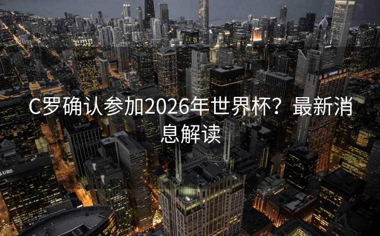 C罗确认参加2026年世界杯?最新消息解读 C罗确认参加2026年世界杯?最新消息解读